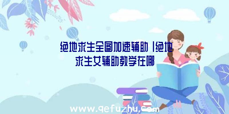 「绝地求生全图加速辅助」|绝地求生女辅助教学在哪